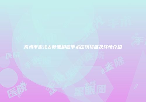 泰州市激光去除黑眼圈手术医院排名及详情介绍