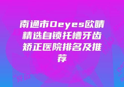南通市Oeyes欧睛精选自锁托槽牙齿矫正医院排名及推荐