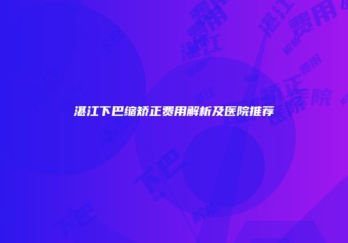 湛江下巴缩矫正费用解析及医院推荐