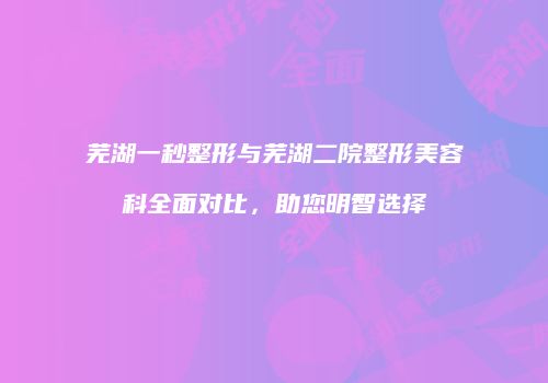 芜湖一秒整形与芜湖二院整形美容科全面对比，助您明智选择
