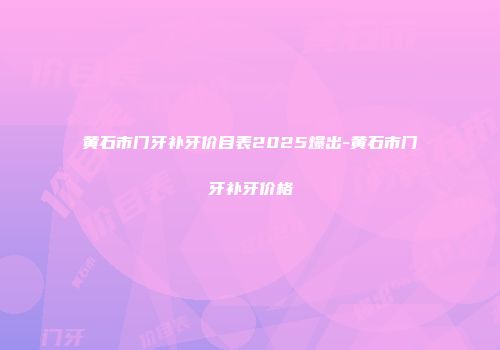 黄石市门牙补牙价目表2025爆出-黄石市门牙补牙价格