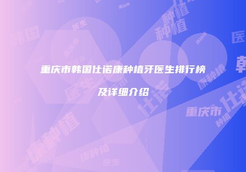 重庆市韩国仕诺康种植牙医生排行榜及详细介绍