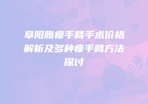 阜阳腹瘦手臂手术价格解析及多种瘦手臂方法探讨
