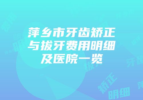 萍乡市牙齿矫正与拔牙费用明细及医院一览