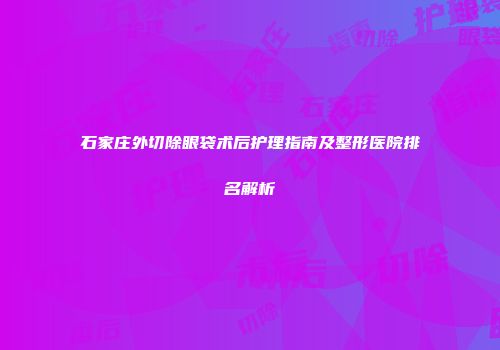石家庄外切除眼袋术后护理指南及整形医院排名解析