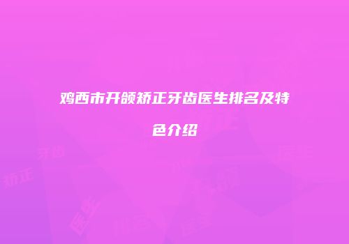 鸡西市开颌矫正牙齿医生排名及特色介绍