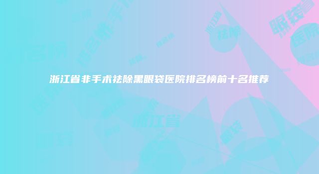 浙江省非手术祛除黑眼袋医院排名榜前十名推荐