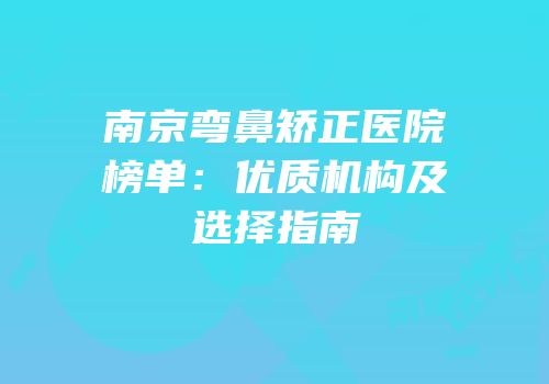南京弯鼻矫正医院榜单：优质机构及选择指南