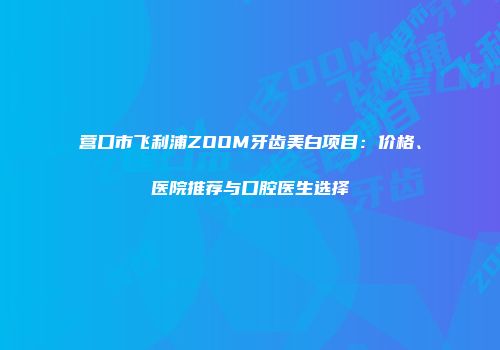 营口市飞利浦ZOOM牙齿美白项目：价格、医院推荐与口腔医生选择