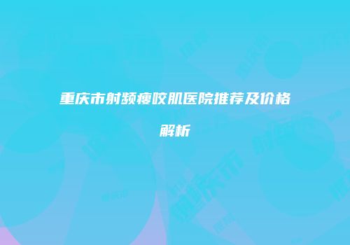 重庆市射频瘦咬肌医院推荐及价格解析