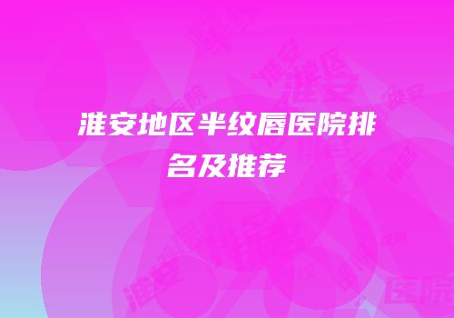 淮安地区半纹唇医院排名及推荐