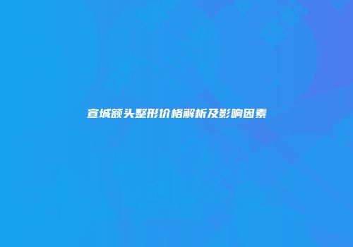 宣城额头整形价格解析及影响因素