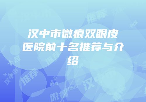 汉中市微痕双眼皮医院前十名推荐与介绍