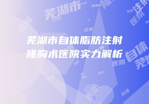芜湖市自体脂肪注射隆胸术医院实力解析