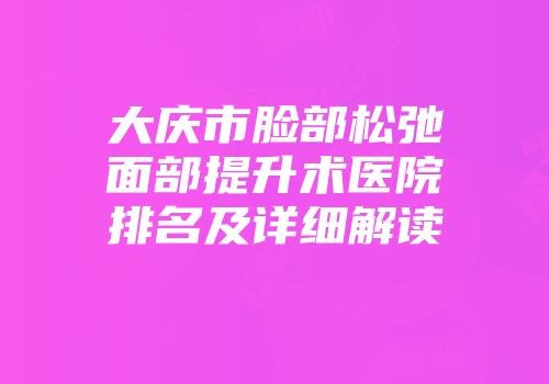 大庆市脸部松弛面部提升术医院排名及详细解读