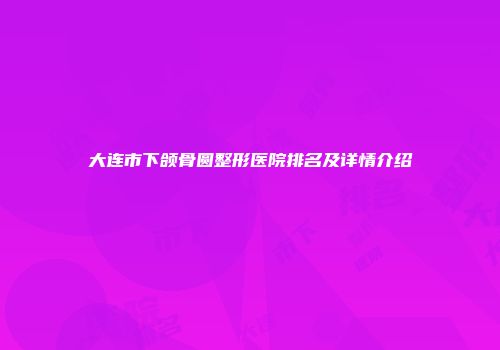 大连市下颌骨圆整形医院排名及详情介绍