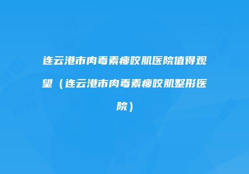 连云港市肉毒素瘦咬肌医院值得观望（连云港市肉毒素瘦咬肌整形医院）