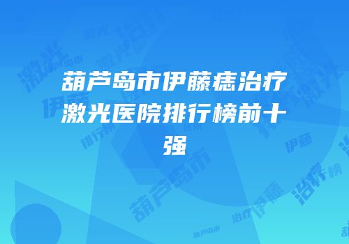 葫芦岛市伊藤痣治疗激光医院排行榜前十强