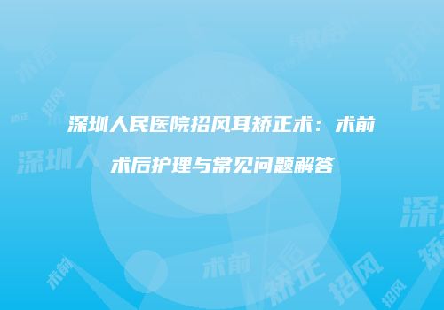 深圳人民医院招风耳矫正术：术前术后护理与常见问题解答