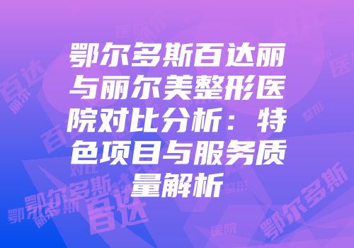 鄂尔多斯百达丽与丽尔美整形医院对比分析：特色项目与服务质量解析