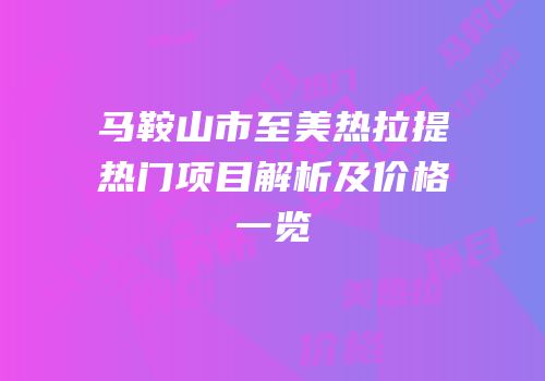马鞍山市至美热拉提热门项目解析及价格一览