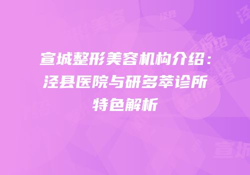 宣城整形美容机构介绍：泾县医院与研多萃诊所特色解析