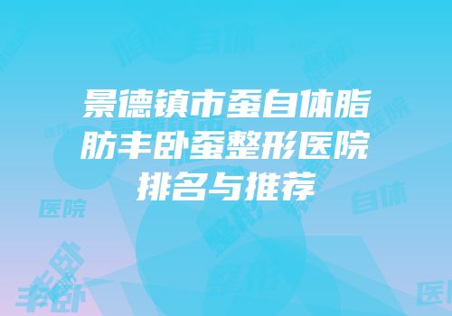 景德镇市蚕自体脂肪丰卧蚕整形医院排名与推荐