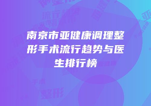 南京市亚健康调理整形手术流行趋势与医生排行榜