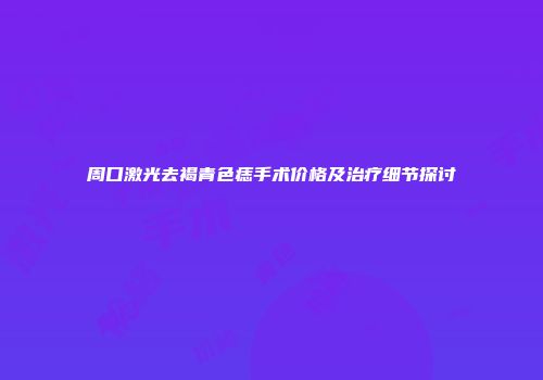 周口激光去褐青色痣手术价格及治疗细节探讨