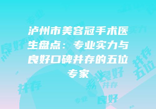 泸州市美容冠手术医生盘点：专业实力与良好口碑并存的五位专家