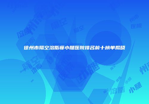 徐州市隔空溶脂瘦小腿医院排名前十榜单揭晓