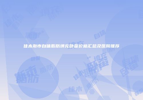 佳木斯市自体脂肪填充卧蚕价格汇总及医院推荐