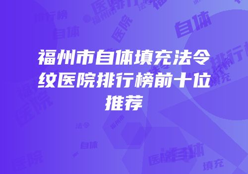 福州市自体填充法令纹医院排行榜前十位推荐