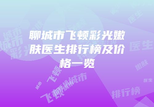 聊城市飞顿彩光嫩肤医生排行榜及价格一览