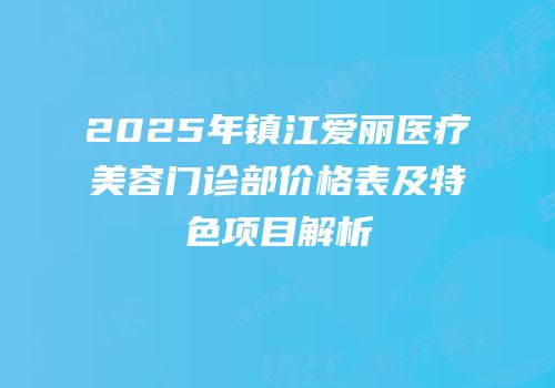 2025年镇江爱丽医疗美容门诊部价格表及特色项目解析