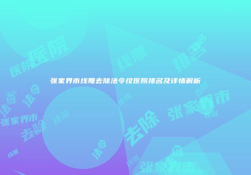 张家界市线雕去除法令纹医院排名及详情解析