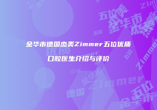 金华市德国杰美Zimmer五位优质口腔医生介绍与评价