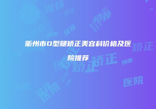 衢州市O型腿矫正美容科价格及医院推荐