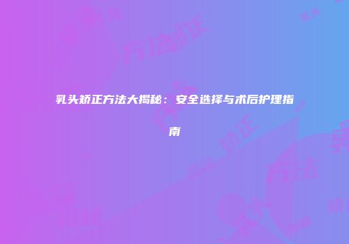 乳头矫正方法大揭秘：安全选择与术后护理指南