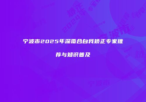 宁波市2025年深覆合自我矫正专家推荐与知识普及