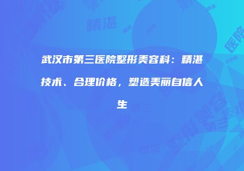 武汉市第三医院整形美容科：精湛技术、合理价格，塑造美丽自信人生