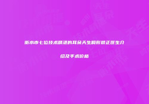 衡水市七位技术精湛的耳朵天生畸形矫正医生介绍及手术价格