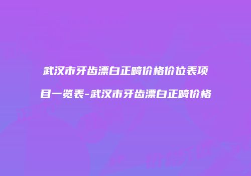 武汉市牙齿漂白正畸价格价位表项目一览表-武汉市牙齿漂白正畸价格