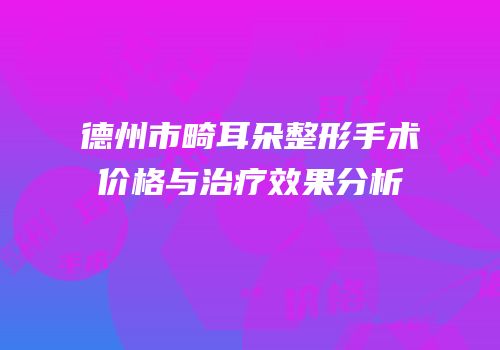 德州市畸耳朵整形手术价格与治疗效果分析