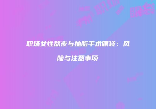职场女性熬夜与抽脂手术眼袋：风险与注意事项