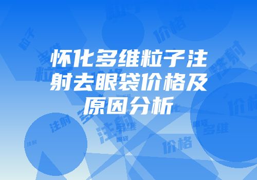 怀化多维粒子注射去眼袋价格及原因分析