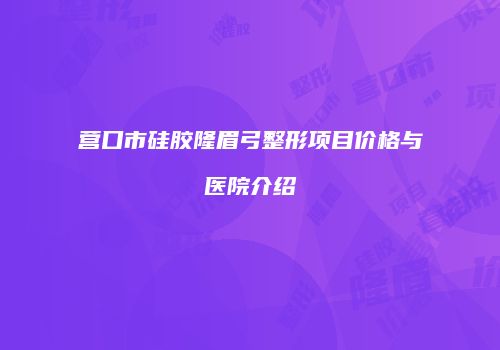营口市硅胶隆眉弓整形项目价格与医院介绍