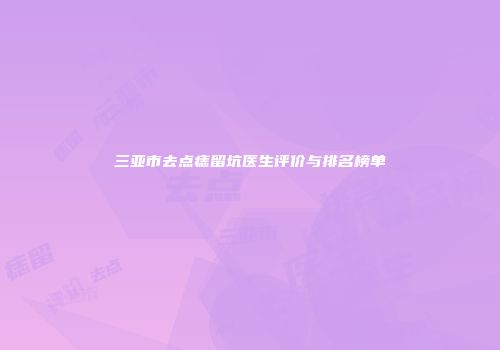 三亚市去点痣留坑医生评价与排名榜单