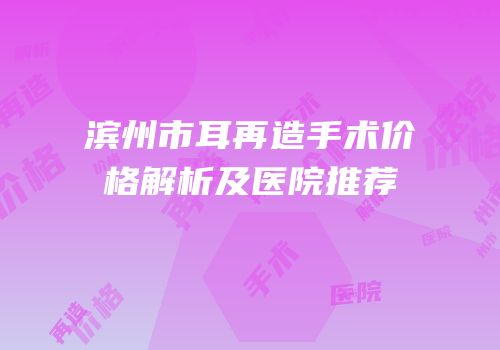 滨州市耳再造手术价格解析及医院推荐