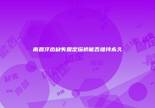南昌牙齿缺失固定搭桥能否维持永久